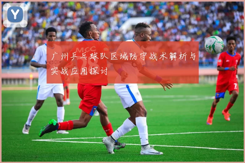 广州乒乓球队区域防守战术解析与实战应用探讨