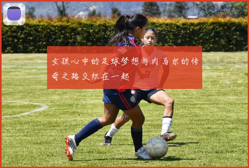 女孩心中的足球梦想与内马尔的传奇之路交织在一起