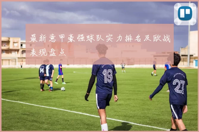 最新意甲豪强球队实力排名及欧战表现盘点