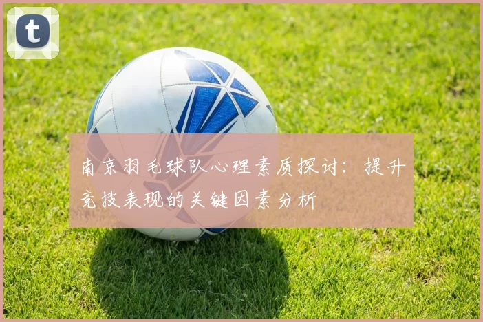 南京羽毛球队心理素质探讨：提升竞技表现的关键因素分析