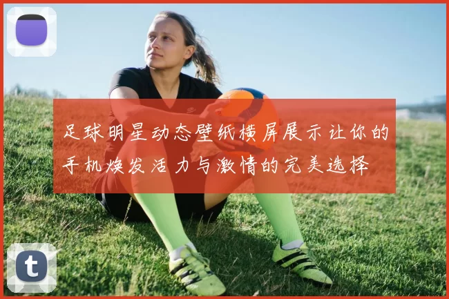 足球明星动态壁纸横屏展示让你的手机焕发活力与激情的完美选择