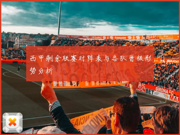 西甲剩余联赛对阵表与各队晋级形势分析