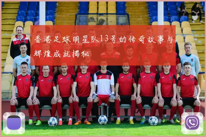 香港足球明星队13号的传奇故事与辉煌成就揭秘
