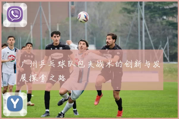 广州乒乓球队包夹战术的创新与发展探索之路