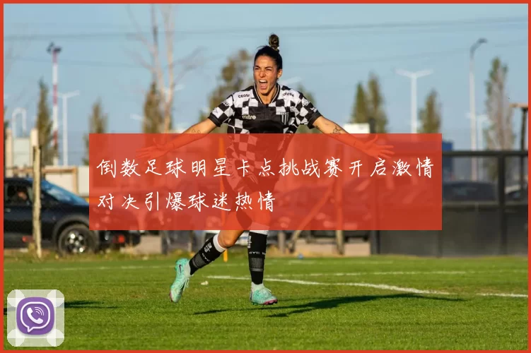 倒数足球明星卡点挑战赛开启激情对决引爆球迷热情