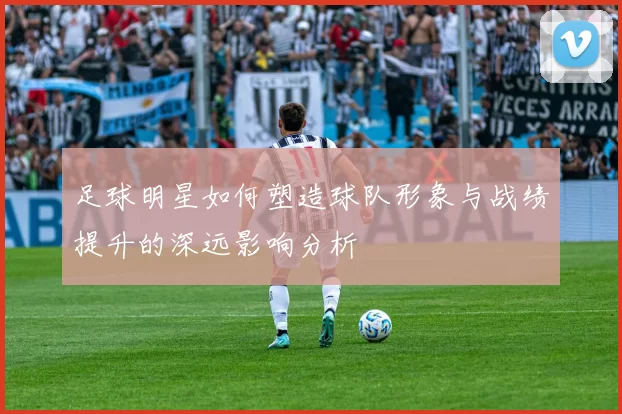 足球明星如何塑造球队形象与战绩提升的深远影响分析