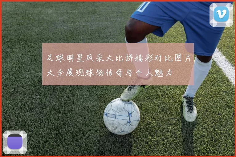足球明星风采大比拼精彩对比图片大全展现球场传奇与个人魅力