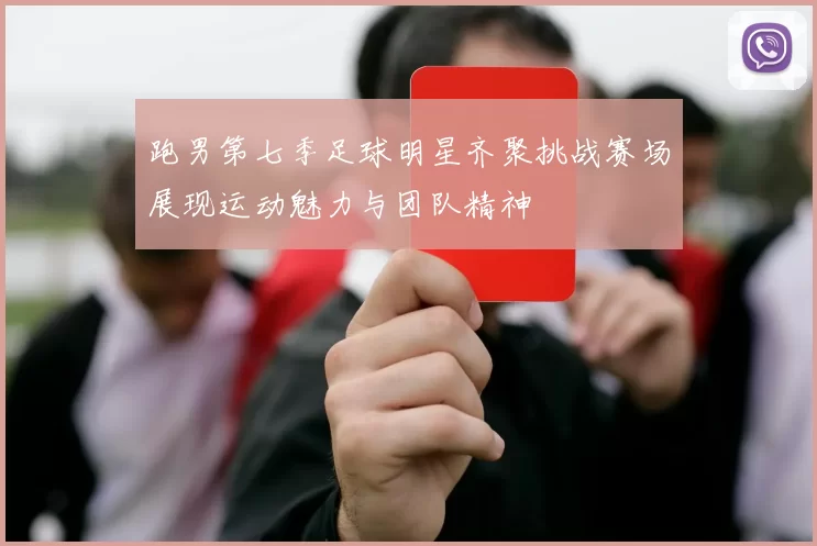 跑男第七季足球明星齐聚挑战赛场展现运动魅力与团队精神