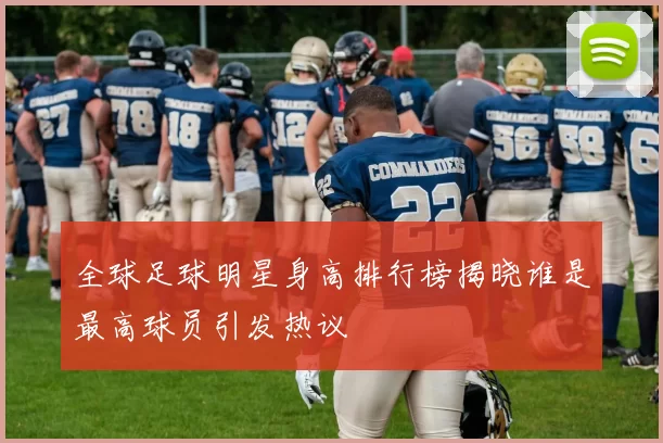 全球足球明星身高排行榜揭晓谁是最高球员引发热议
