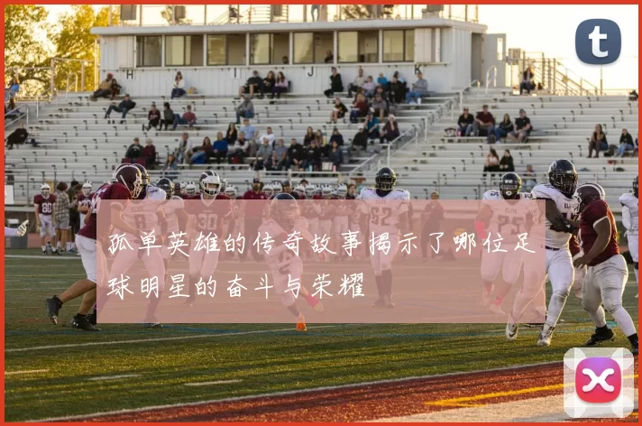 孤单英雄的传奇故事揭示了哪位足球明星的奋斗与荣耀