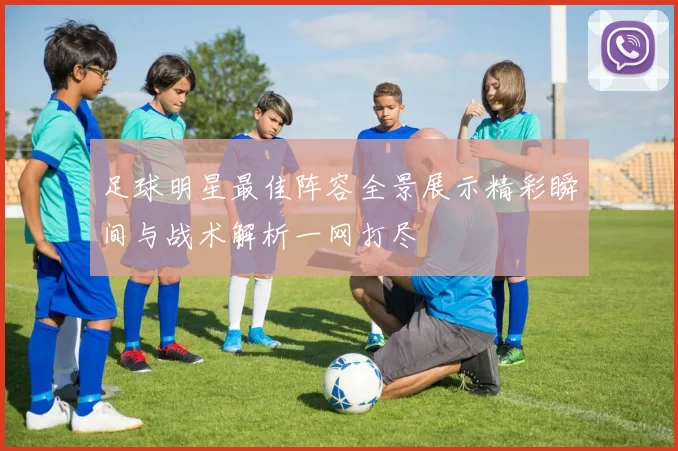 足球明星最佳阵容全景展示精彩瞬间与战术解析一网打尽