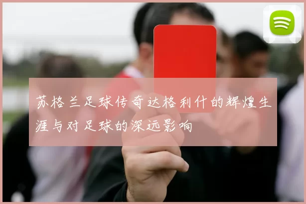苏格兰足球传奇达格利什的辉煌生涯与对足球的深远影响