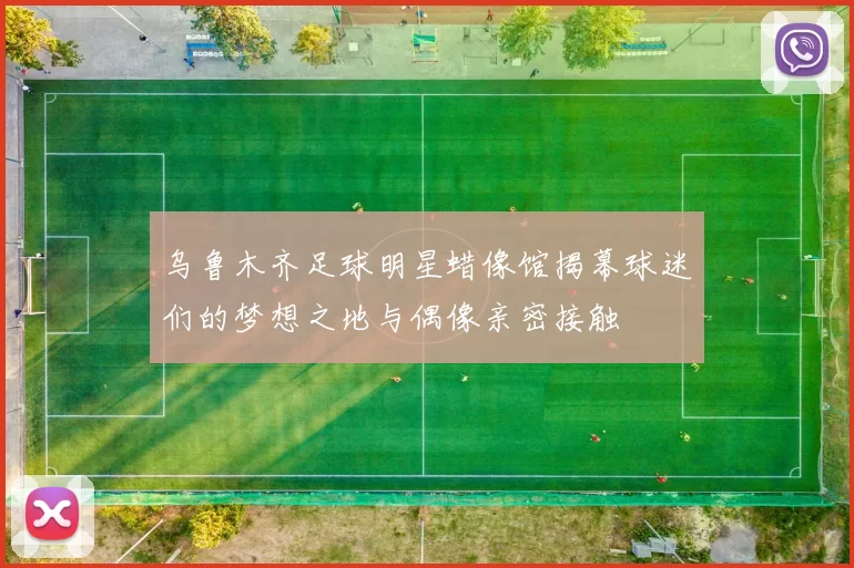 乌鲁木齐足球明星蜡像馆揭幕球迷们的梦想之地与偶像亲密接触