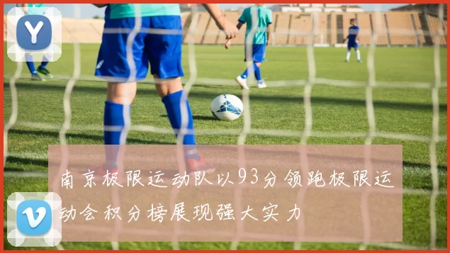 南京极限运动队以93分领跑极限运动会积分榜展现强大实力