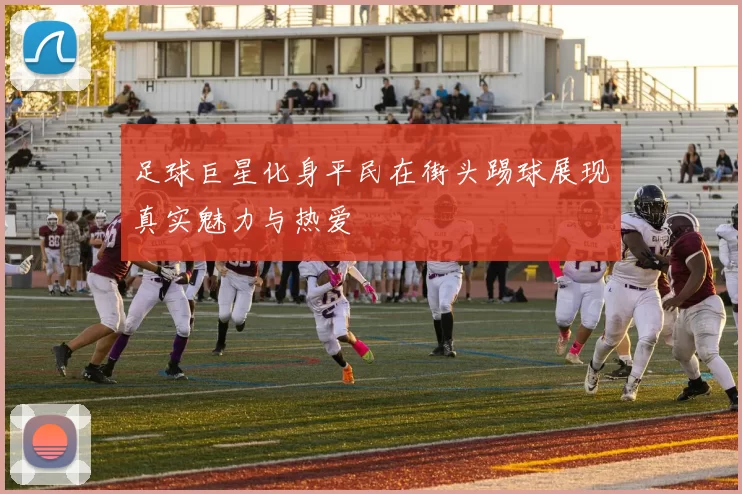 足球巨星化身平民在街头踢球展现真实魅力与热爱