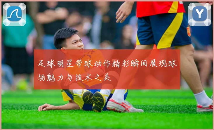 足球明星带球动作精彩瞬间展现球场魅力与技术之美