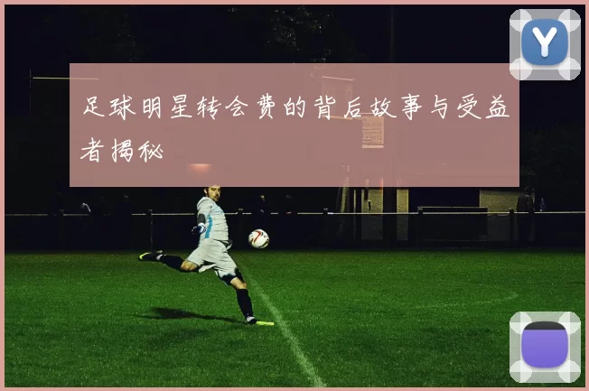 足球明星转会费的背后故事与受益者揭秘
