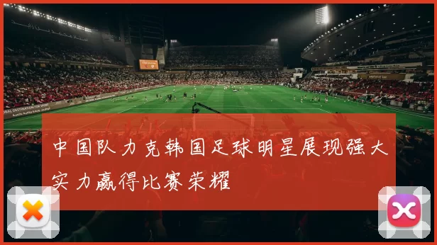 中国队力克韩国足球明星展现强大实力赢得比赛荣耀