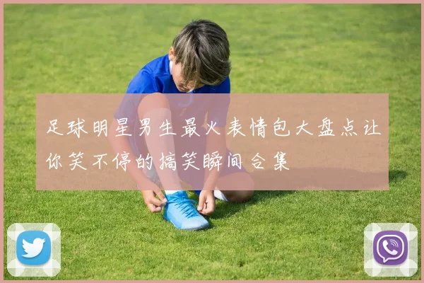 足球明星男生最火表情包大盘点让你笑不停的搞笑瞬间合集