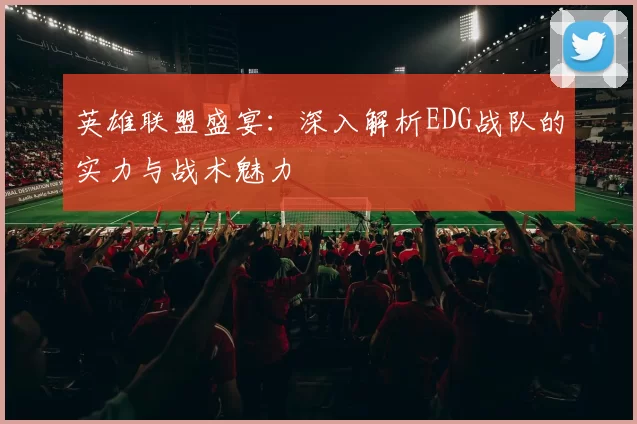 英雄联盟盛宴：深入解析EDG战队的实力与战术魅力