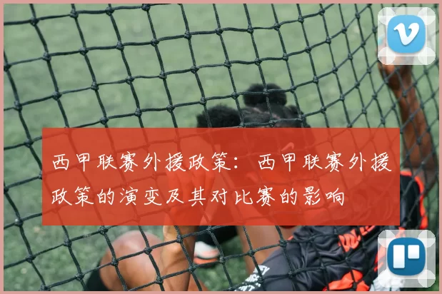 西甲联赛外援政策：西甲联赛外援政策的演变及其对比赛的影响
