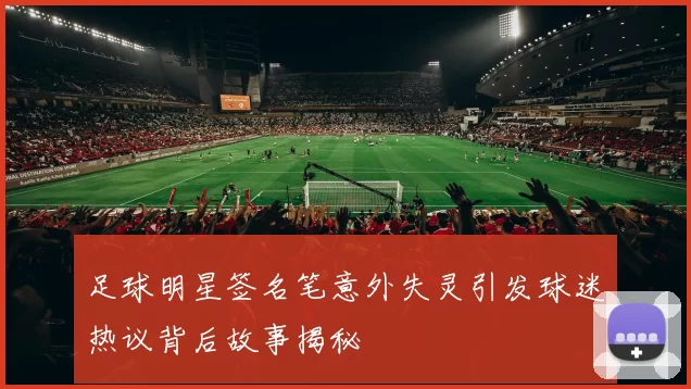 足球明星签名笔意外失灵引发球迷热议背后故事揭秘