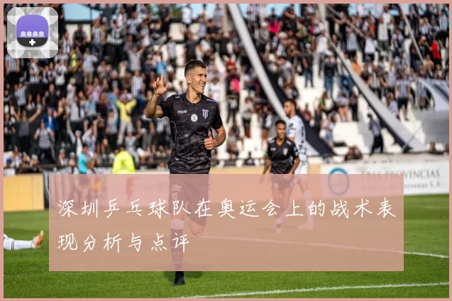 深圳乒乓球队在奥运会上的战术表现分析与点评