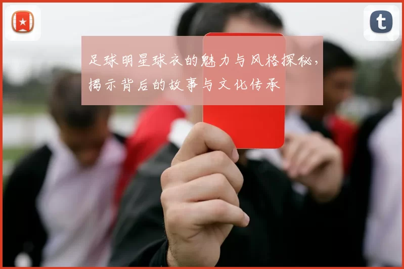 足球明星球衣的魅力与风格探秘，揭示背后的故事与文化传承