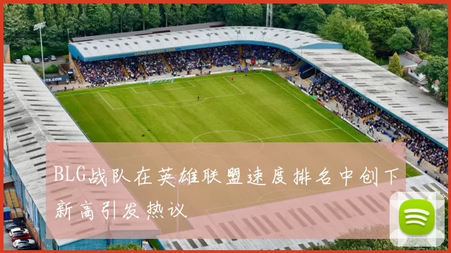 BLG战队在英雄联盟速度排名中创下新高引发热议