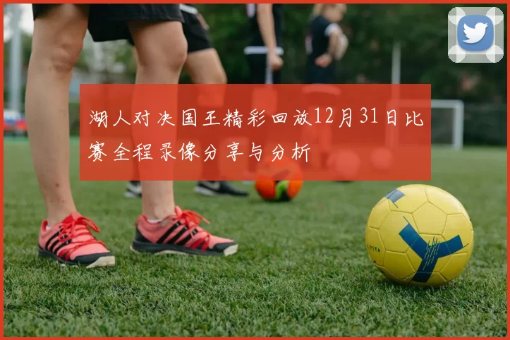 湖人对决国王精彩回放12月31日比赛全程录像分享与分析