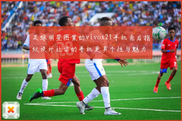 足球明星图案的vivox21手机壳后指纹设计让你的手机更具个性与魅力