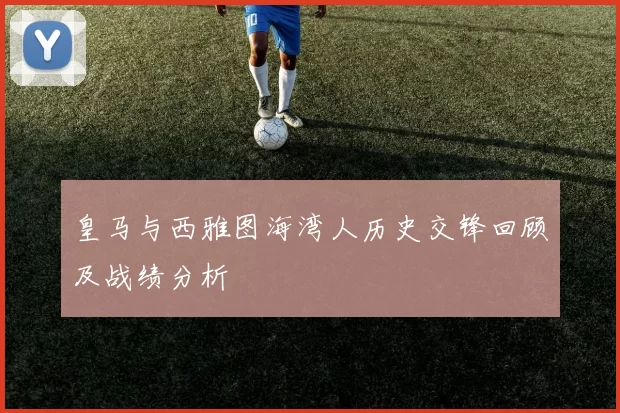 皇马与西雅图海湾人历史交锋回顾及战绩分析