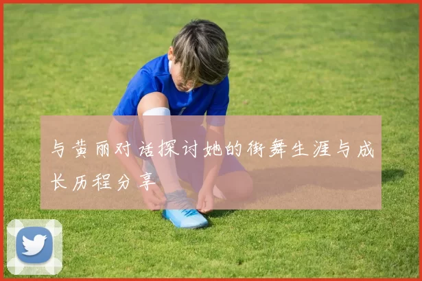 与黄丽对话探讨她的街舞生涯与成长历程分享